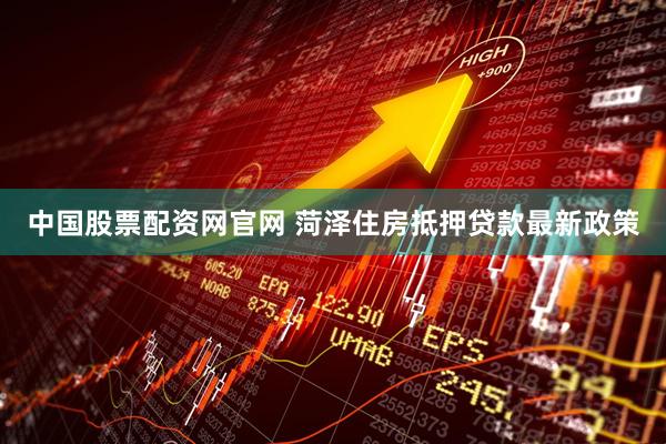中国股票配资网官网 菏泽住房抵押贷款最新政策