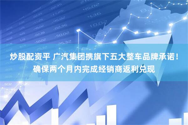 炒股配资平 广汽集团携旗下五大整车品牌承诺！确保两个月内完成经销商返利兑现