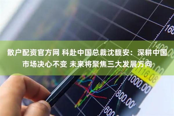散户配资官方网 科赴中国总裁沈馥安：深耕中国市场决心不变 未来将聚焦三大发展方向
