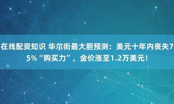 在线配资知识 华尔街最大胆预测：美元十年内丧失75%“购买力”，金价涨至1.2万美元！