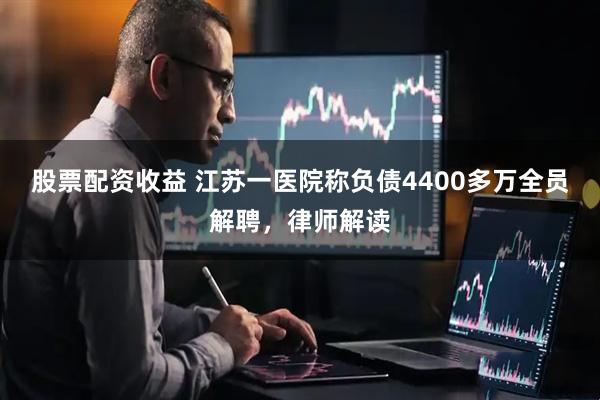 股票配资收益 江苏一医院称负债4400多万全员解聘，律师解读