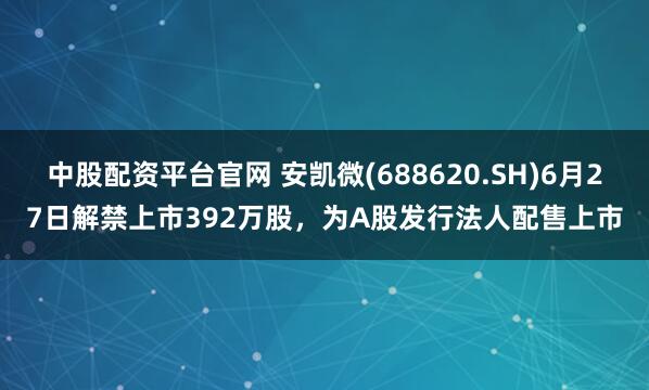 中股配资平台官网 安凯微(688620.SH)6月27日解禁上市392万股，为A股发行法人配售上市