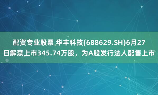 配资专业股票 华丰科技(688629.SH)6月27日解禁上市345.74万股，为A股发行法人配售上市