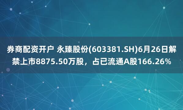 券商配资开户 永臻股份(603381.SH)6月26日解禁上市8875.50万股，占已流通A股166.26%