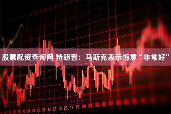 股票配资查询网 特朗普：马斯克表示悔意“非常好”