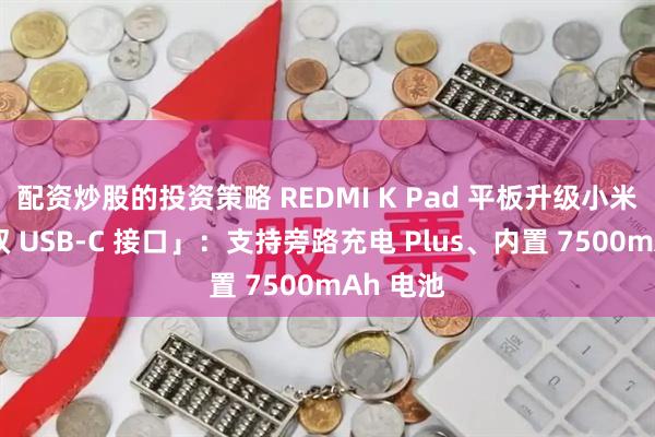 配资炒股的投资策略 REDMI K Pad 平板升级小米首款「双 USB-C 接口」：支持旁路充电 Plus、内置 7500mAh 电池