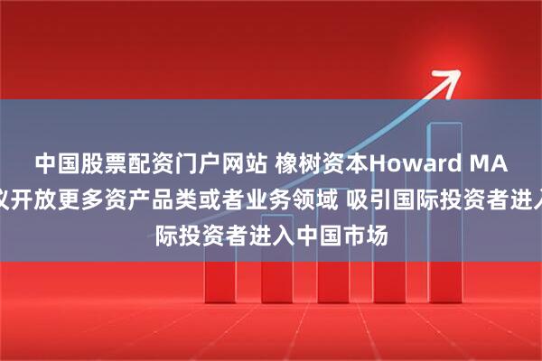 中国股票配资门户网站 橡树资本Howard MARKS：建议开放更多资产品类或者业务领域 吸引国际投资者进入中国市场