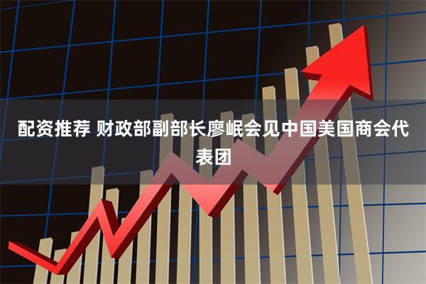 配资推荐 财政部副部长廖岷会见中国美国商会代表团