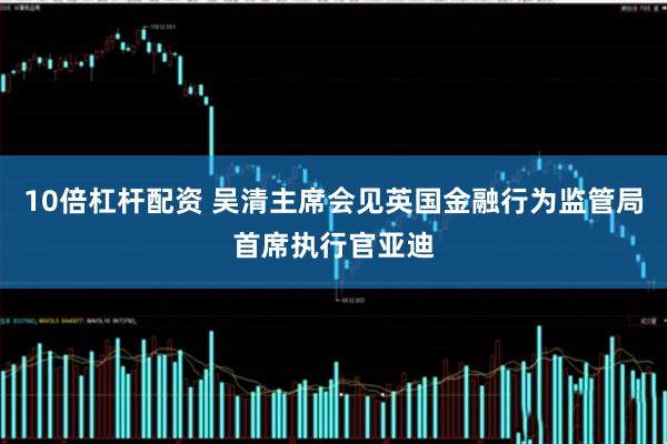 10倍杠杆配资 吴清主席会见英国金融行为监管局首席执行官亚迪