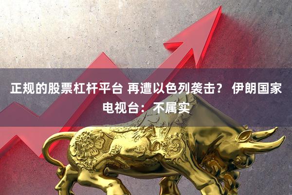 正规的股票杠杆平台 再遭以色列袭击？ 伊朗国家电视台：不属实
