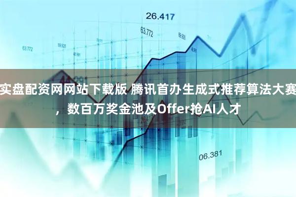 实盘配资网网站下载版 腾讯首办生成式推荐算法大赛，数百万奖金池及Offer抢AI人才