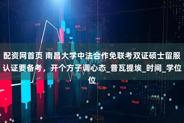 配资网首页 南昌大学中法合作免联考双证硕士留服认证要备考，开个方子调心态_普瓦提埃_时间_学位