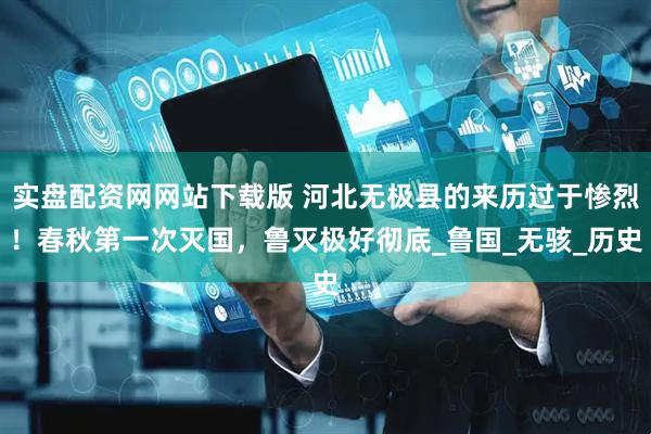 实盘配资网网站下载版 河北无极县的来历过于惨烈！春秋第一次灭国，鲁灭极好彻底_鲁国_无骇_历史
