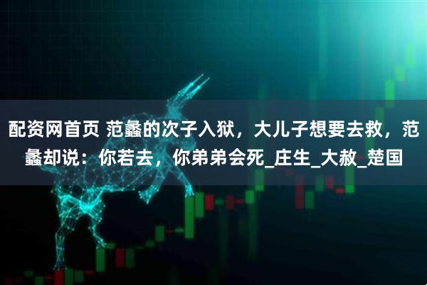 配资网首页 范蠡的次子入狱，大儿子想要去救，范蠡却说：你若去，你弟弟会死_庄生_大赦_楚国