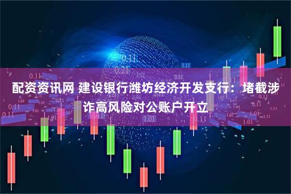 配资资讯网 建设银行潍坊经济开发支行：堵截涉诈高风险对公账户开立