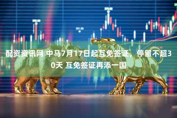 配资资讯网 中马7月17日起互免签证，停留不超30天 互免签证再添一国