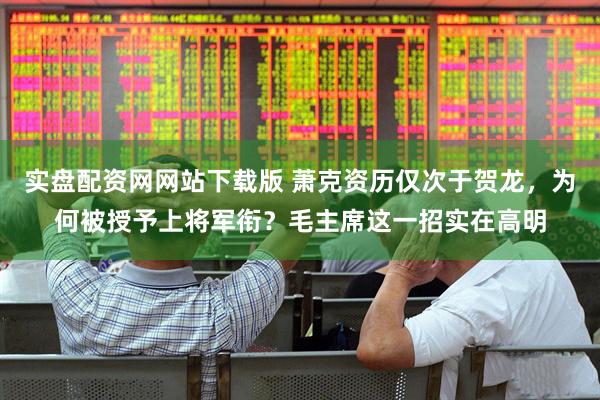 实盘配资网网站下载版 萧克资历仅次于贺龙，为何被授予上将军衔？毛主席这一招实在高明