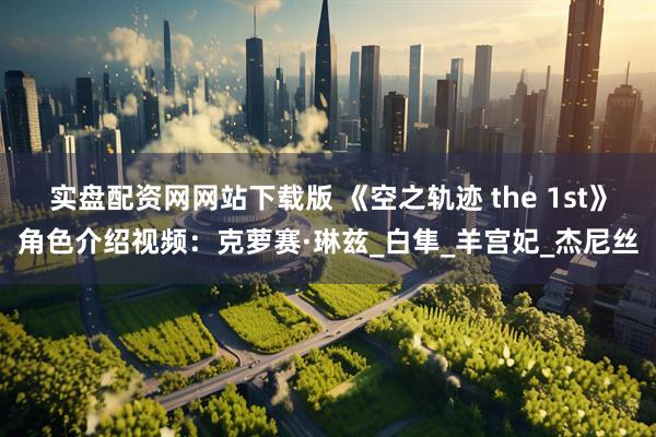 实盘配资网网站下载版 《空之轨迹 the 1st》角色介绍视频：克萝赛·琳兹_白隼_羊宫妃_杰尼丝