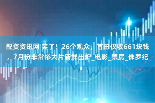 配资资讯网 笑了！26个观众，首日仅收661块钱，7月份非常惨大片新鲜出炉_电影_票房_侏罗纪