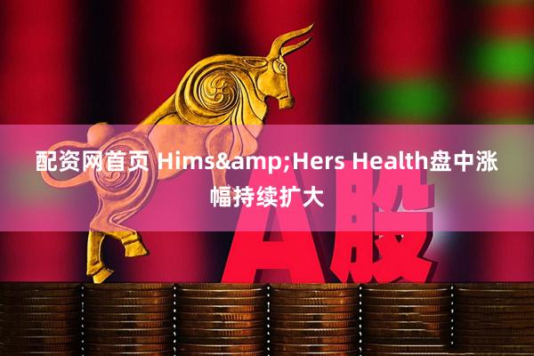 配资网首页 Hims&Hers Health盘中涨幅持续扩大