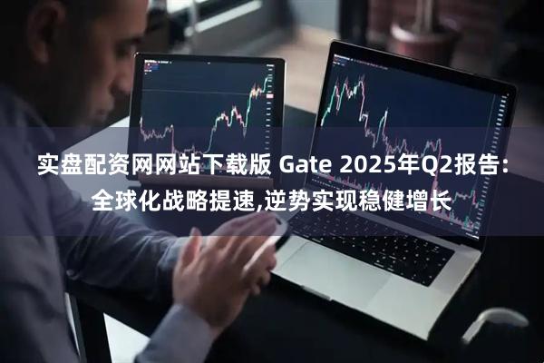 实盘配资网网站下载版 Gate 2025年Q2报告:全球化战略提速,逆势实现稳健增长