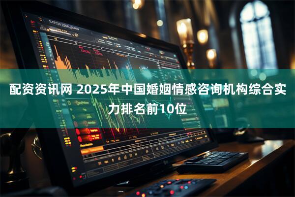 配资资讯网 2025年中国婚姻情感咨询机构综合实力排名前10位