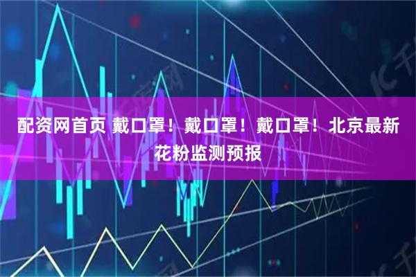 配资网首页 戴口罩！戴口罩！戴口罩！北京最新花粉监测预报