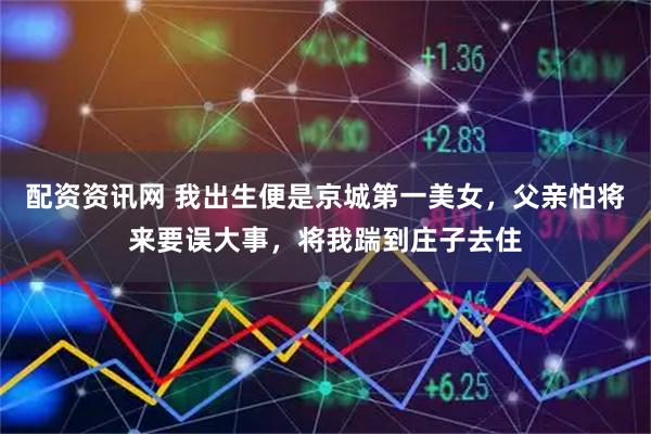 配资资讯网 我出生便是京城第一美女，父亲怕将来要误大事，将我踹到庄子去住