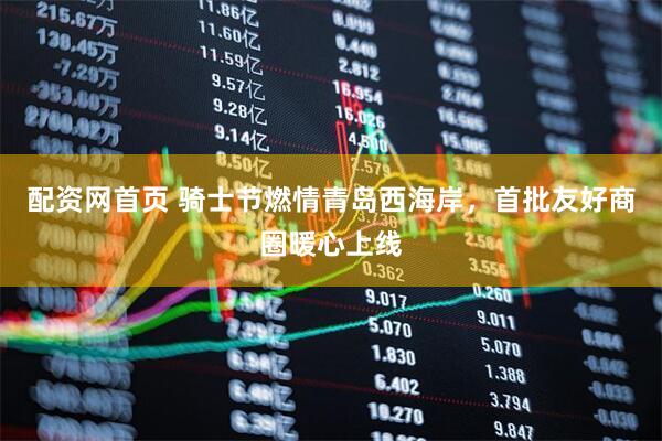 配资网首页 骑士节燃情青岛西海岸，首批友好商圈暖心上线