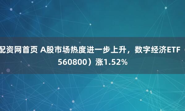 配资网首页 A股市场热度进一步上升，数字经济ETF（560800）涨1.52%