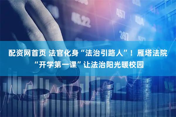 配资网首页 法官化身“法治引路人”！雁塔法院“开学第一课”让法治阳光暖校园