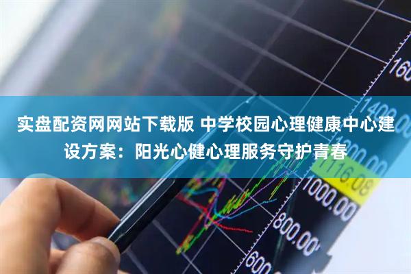 实盘配资网网站下载版 中学校园心理健康中心建设方案：阳光心健心理服务守护青春