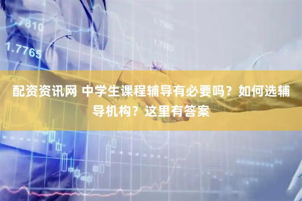 配资资讯网 中学生课程辅导有必要吗？如何选辅导机构？这里有答案