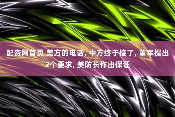 配资网首页 美方的电话, 中方终于接了, 董军提出2个要求, 美防长作出保证