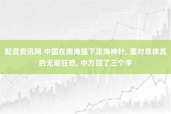 配资资讯网 中国在南海插下定海神针, 面对菲律宾的无能狂怒, 中方回了三个字