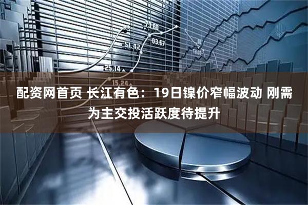 配资网首页 长江有色：19日镍价窄幅波动 刚需为主交投活跃度待提升