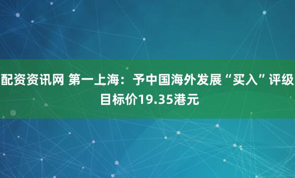 配资资讯网 第一上海：予中国海外发展“买入”评级 目标价19.35港元
