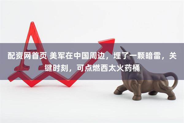 配资网首页 美军在中国周边，埋了一颗暗雷，关键时刻，可点燃西太火药桶