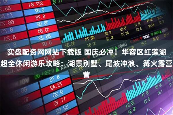 实盘配资网网站下载版 国庆必冲！华容区红莲湖超全休闲游乐攻略：湖景别墅、尾波冲浪、篝火露营