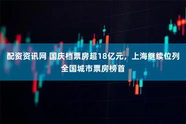 配资资讯网 国庆档票房超18亿元，上海继续位列全国城市票房榜首