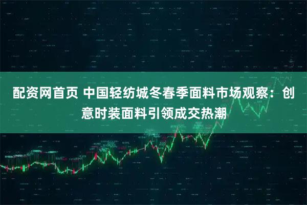 配资网首页 中国轻纺城冬春季面料市场观察:创意时装面料引领成交热潮