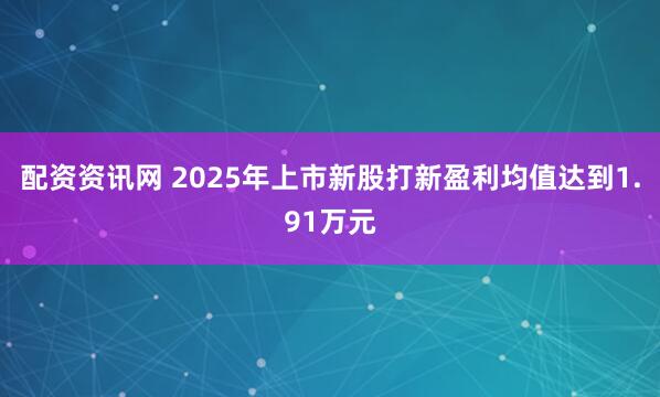 配资资讯网 2025年上市新股打新盈利均值达到1.91万元