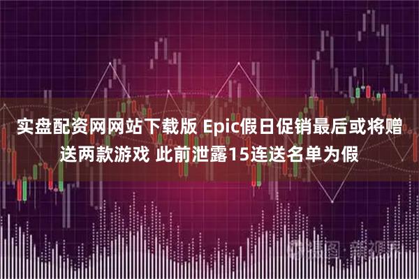 实盘配资网网站下载版 Epic假日促销最后或将赠送两款游戏 此前泄露15连送名单为假
