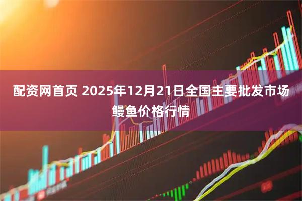配资网首页 2025年12月21日全国主要批发市场鳗鱼价格行情