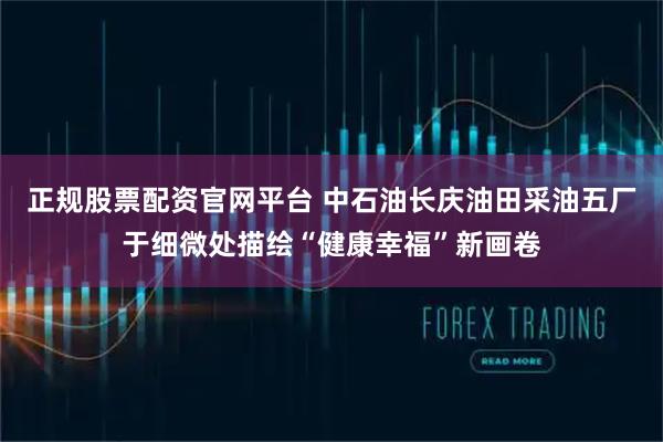 正规股票配资官网平台 中石油长庆油田采油五厂于细微处描绘“健康幸福”新画卷