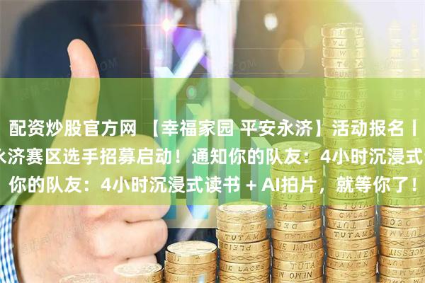 配资炒股官方网 【幸福家园 平安永济】活动报名丨2026年全民阅读大赛永济赛区选手招募启动！通知你的队友：4小时沉浸式读书 + AI拍片，就等你了！