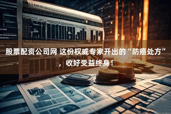 股票配资公司网 这份权威专家开出的“防癌处方”，收好受益终身！