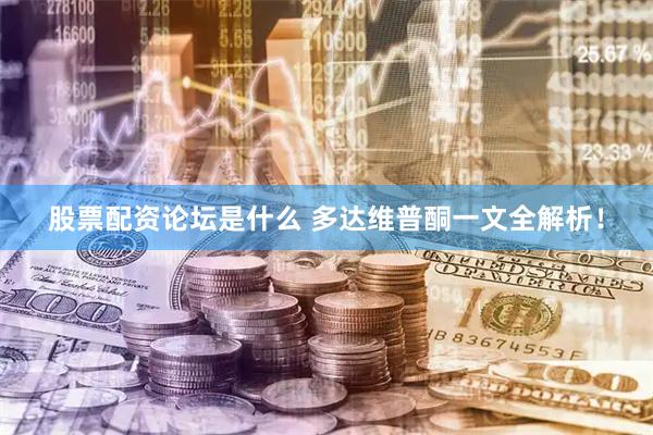 股票配资论坛是什么 多达维普酮一文全解析！