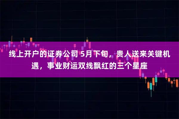 线上开户的证券公司 5月下旬，贵人送来关键机遇，事业财运双线飘红的三个星座