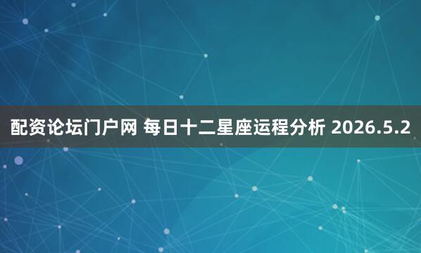 配资论坛门户网 每日十二星座运程分析 2026.5.2